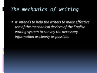 The mechanics of writing
 It intends to help the writers to make effective
use of the mechanical devices of the English
writing system to convey the necessary
information as clearly as possible.
 