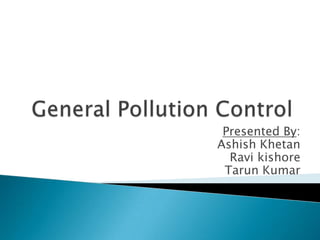 General Pollution Control Presented By: Ashish Khetan Ravi kishore Tarun Kumar  