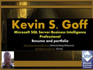 Kevin S. GoffMicrosoft SQL Server/Business Intelligence
Professional
Resume and portfolio
http://www.KevinSGoff.net (Website/Blog/Webcasts)
kgoff@kevinsgoff.net (Email)
 