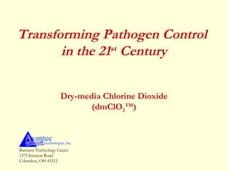 Transforming Pathogen Control
in the 21st
Century
Dry-media Chlorine Dioxide
(dmClO2
TM
)
AvantecTechnologies, Inc.
Business Technology Center
1275 Kinnear Road
Columbus, OH 43212
 