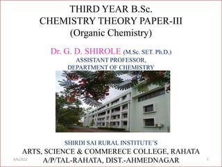 THIRD YEAR B.Sc.
CHEMISTRY THEORY PAPER-III
(Organic Chemistry)
Dr. G. D. SHIROLE (M.Sc. SET. Ph.D.)
ASSISTANT PROFESSOR,
DEPARTMENT OF CHEMISTRY
SHIRDI SAI RURAL INSTITUTE’S
ARTS, SCIENCE & COMMERECE COLLEGE, RAHATA
A/P/TAL-RAHATA, DIST.-AHMEDNAGAR
4/6/2022 1
 