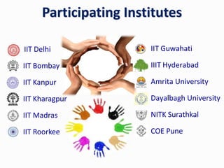  IIT Delhi
 IIT Bombay
 IIT Kanpur
 IIT Kharagpur
 IIT Madras
 IIT Roorkee
Participating Institutes
IIT Guwahati
IIIT Hyderabad
Amrita University
Dayalbagh University
NITK Surathkal
COE Pune
 