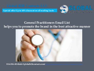 General Practitioners Email List
helps you to promote the brand in the best attractive manner
Global B2B Contacts LLC
816-286-4114|info@globalb2bcontacts.com| http://globalb2bcontacts.com/cfo-mailing-lists.html
Special offer Up to 40% discount on all mailing leads
 