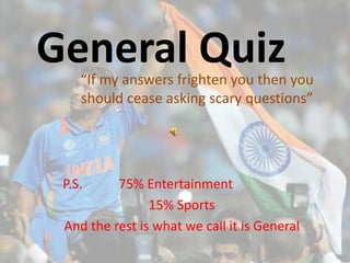 General Quiz

“If my answers frighten you then you
should cease asking scary questions”

P.S.

75% Entertainment
15% Sports
And the rest is what we call it is General

 