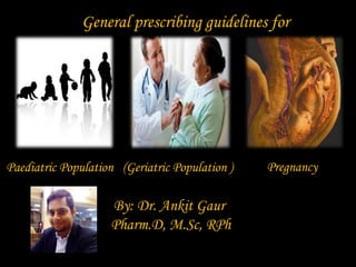 General prescribing guidelines for
Pregnancy(Geriatric Population )Paediatric Population
By: Dr. Ankit Gaur
Pharm.D, M.Sc, RPh
 