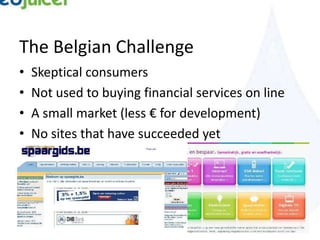 The Belgian Challenge
•   Skeptical consumers
•   Not used to buying financial services on line
•   A small market (less € for development)
•   No sites that have succeeded yet
 
