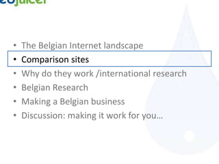•   The Belgian Internet landscape
•   Comparison sites
•   Why do they work /international research
•   Belgian Research
•   Making a Belgian business
•   Discussion: making it work for you…
 