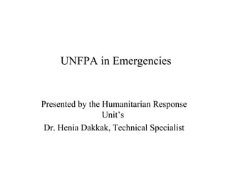 UNFPA in Emergencies Presented by the Humanitarian Response Unit’s  Dr. Henia Dakkak, Technical Specialist 