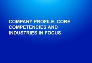 COMPANY PROFILE, CORE
COMPETENCIES AND
INDUSTRIES IN FOCUS
 