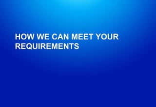 HOW WE CAN MEET YOUR
REQUIREMENTS
 