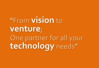 “From vision to
venture;
One partner for all your
technology needs”
 