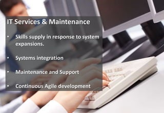 IT Services & Maintenance
•   Skills supply in response to system
    expansions.

•   Systems integration

•   Maintenance and Support

•   Continuous Agile development
 