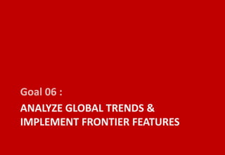 Goal 06 :
ANALYZE GLOBAL TRENDS &
IMPLEMENT FRONTIER FEATURES
 