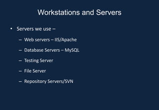 Workstations and Servers

• Servers we use –
   – Web servers – IIS/Apache

   – Database Servers – MySQL

   – Testing Server

   – File Server

   – Repository Servers/SVN
 