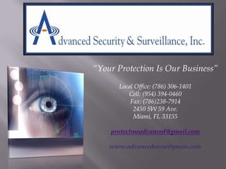 “Your Protection Is Our Business” Local Office: (786) 306-1401 Cell: (954) 394-0460 Fax: (786)238-7914 2450 SW 59 Ave. Miami, FL 33155 protectmeadvanced@gmail.com www.advancedsecuritynow.com 