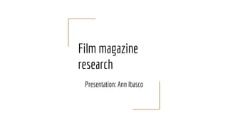 Film magazine
research
Presentation: Ann Ibasco
 