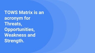 TOWS Matrix is an
acronym for
Threats,
Opportunities,
Weakness and
Strength.
 