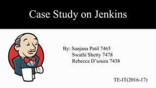Case Study on Jenkins
By: Sanjana Patil 7465
Swathi Shetty 7478
Rebecca D’souza 7438
TE-IT(2016-17)
 