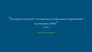 “Any living cell carries with it the experience of a billion years of experimentation
by its ancestors. (1949) ”
- Max Ludwig Henning Delbrück