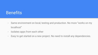 Benefits
- Same environment on local, testing and production. No more “works on my
localhost”
- Isolates apps from each other
- Easy to get started on a new project. No need to install any dependencies.
 