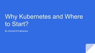 Why Kubernetes and Where
to Start?
By Ahmed El-Fakharany
 