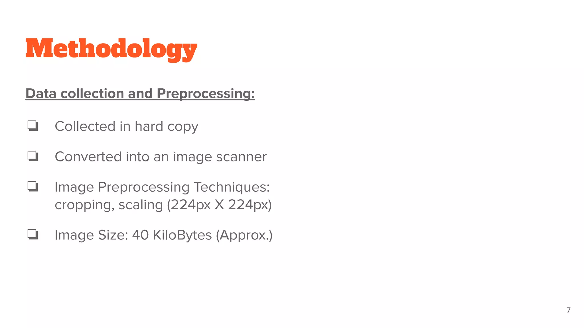 Methodology
Data collection and Preprocessing:
❏ Collected in hard copy
❏ Converted into an image scanner
❏ Image Preprocessing Techniques:
cropping, scaling (224px X 224px)
❏ Image Size: 40 KiloBytes (Approx.)
7
 