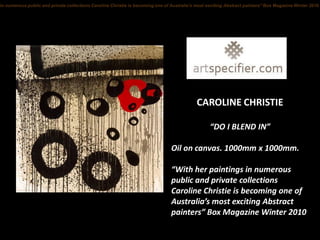 in numerous public and private collections Caroline Christie is becoming one of Australia’s most exciting Abstract painters” Box Magazine Winter 2010




                                                                                            CAROLINE CHRISTIE

                                                                                                  “DO I BLEND IN”

                                                                                Oil on canvas. 1000mm x 1000mm.

                                                                                “With her paintings in numerous
                                                                                public and private collections
                                                                                Caroline Christie is becoming one of
                                                                                Australia’s most exciting Abstract
                                                                                painters” Box Magazine Winter 2010
 