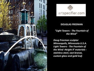 DOUGLAS FREEMAN

 “Light Towers - The Fountain of
           the Wind”

Doug Freeman sculptor
Minneapolis, Minnesota U.S.A.
Light Towers - The Fountain of
the Wind -Height 9’ materials -
stainless steel, cast bronze,
custom glass and gold leaf.
 