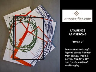 LAWRENCE
   ARMSTRONG

      “SUPER G”

Lawrence Armstrong’s
layered canvas is made
from canvas, wood &
acrylic. It is 40” x 50”
and is a dimensional
wall hanging.
 
