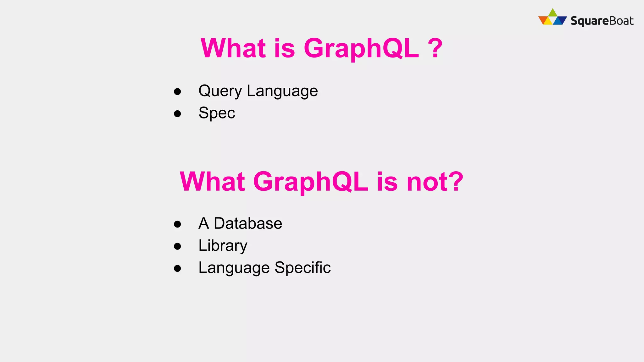 What is GraphQL ?
● Query Language
● Spec
What GraphQL is not?
● A Database
● Library
● Language Specific