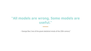 “All models are wrong. Some models are
useful.”
- George Box,"one of the great statistical minds of the 20th century”
 