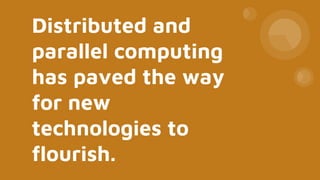 Distributed and
parallel computing
has paved the way
for new
technologies to
flourish.
 