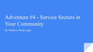 Adventure #4 - Service Sectors in
Your Community
By Matthew Matej Grgic
 