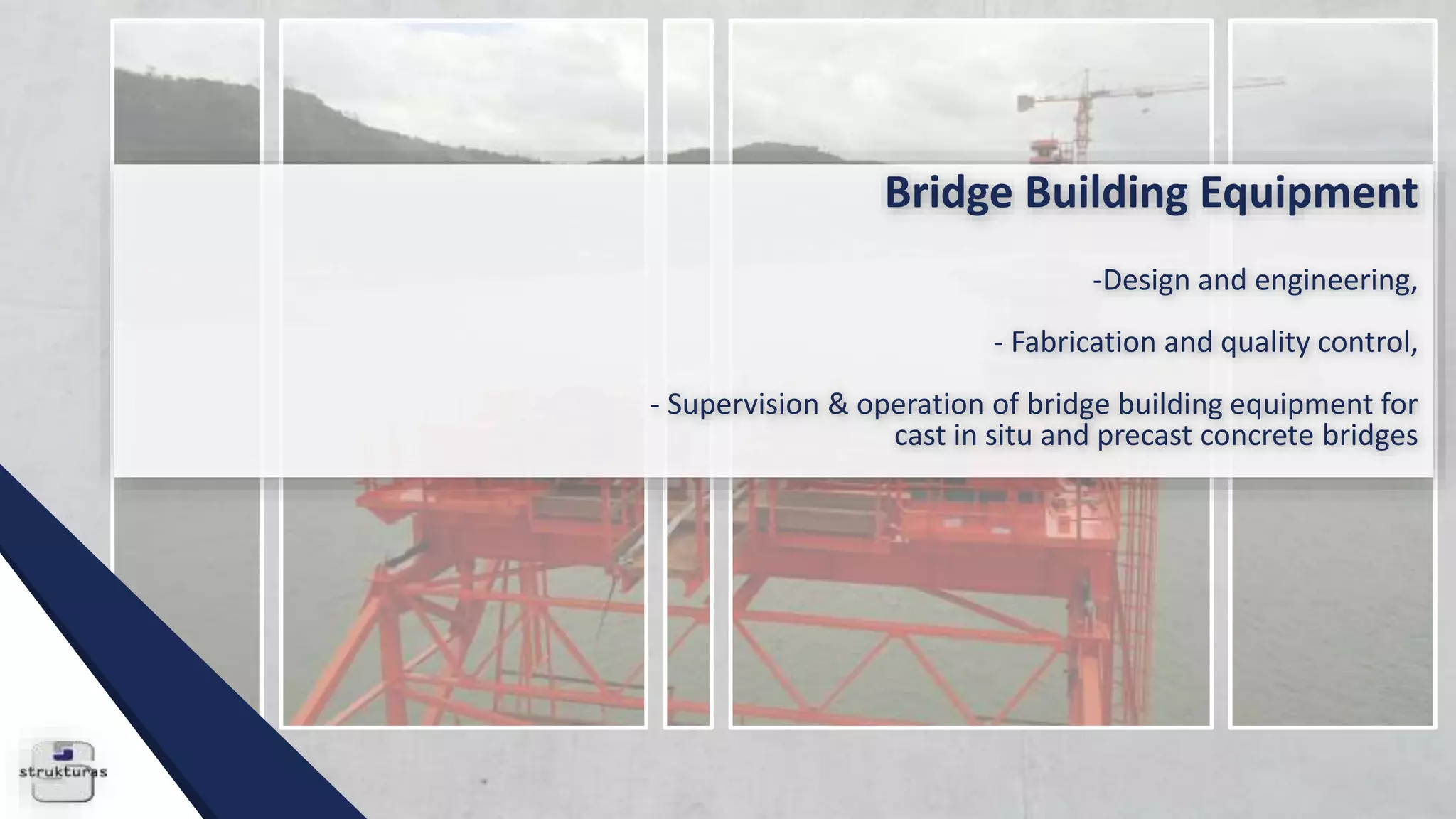 Bridge Building Equipment
-Design and engineering,
- Fabrication and quality control,
- Supervision & operation of bridge building equipment for
cast in situ and precast concrete bridges
 