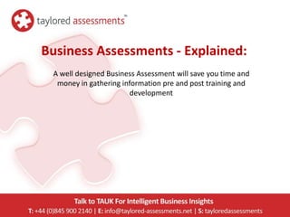 Business Assessments - Explained:
 A well designed Business Assessment will save you time and
  money in gathering information pre and post training and
                       development
 