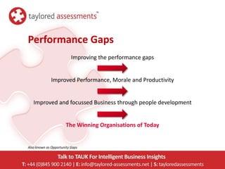 Performance Gaps
                          Improving the performance gaps


              Improved Performance, Morale and Productivity


   Improved and focussed Business through people development


                       The Winning Organisations of Today


Also known as Opportunity Gaps
 