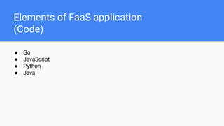 Elements of FaaS application
(Code)
● Go
● JavaScript
● Python
● Java
 