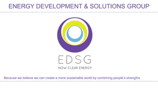 ENERGY DEVELOPMENT & SOLUTIONS GROUP 
Because we believe we can create a more sustainable world by combining people’s strengths 
 