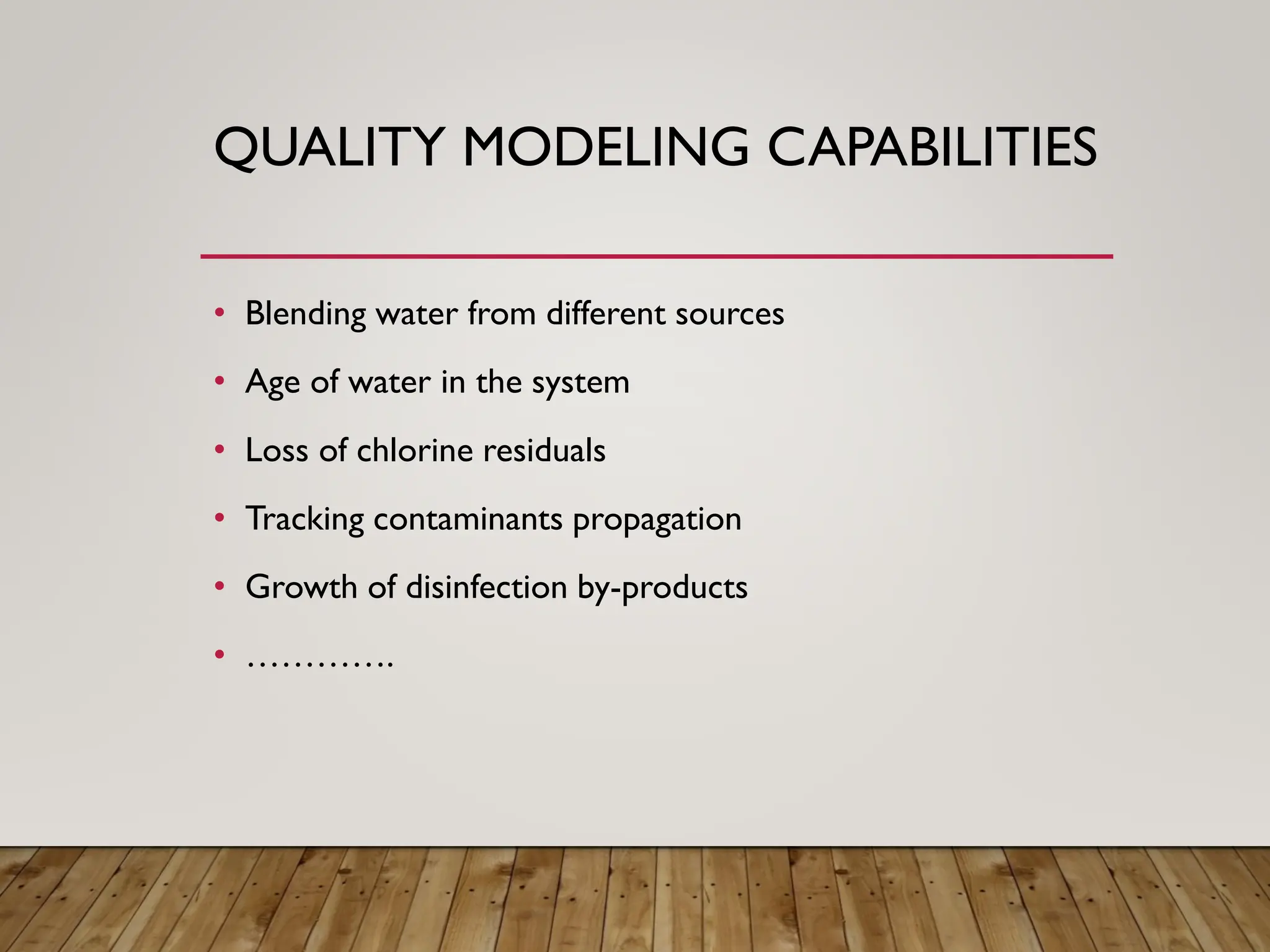 QUALITY MODELING CAPABILITIES
• Blending water from different sources
• Age of water in the system
• Loss of chlorine residuals
• Tracking contaminants propagation
• Growth of disinfection by-products
• ………….
 