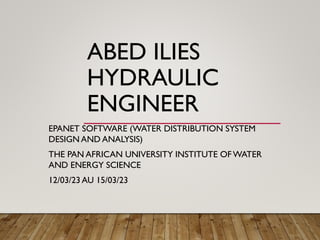 ABED ILIES
HYDRAULIC
ENGINEER
EPANET SOFTWARE (WATER DISTRIBUTION SYSTEM
DESIGN AND ANALYSIS)
THE PAN AFRICAN UNIVERSITY INSTITUTE OF WATER
AND ENERGY SCIENCE
12/03/23 AU 15/03/23
 