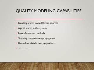 QUALITY MODELING CAPABILITIES
• Blending water from different sources
• Age of water in the system
• Loss of chlorine residuals
• Tracking contaminants propagation
• Growth of disinfection by-products
• ………….
 
