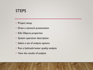 STEPS
• Project setup
• Draw a network presentation
• Edit Objects properties
• System operation description
• Select a set of analysis options
• Run a hydraulic/water quality analysis
• View the results of analysis
 