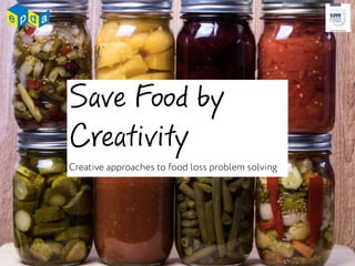 Save Food by
Creativity
Creative approaches to food loss problem solving
 