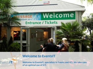 Welcome to EventsIT
Welcome to EventsIT, specialists in Events and ICT. We take care
of an optimal use of ICT.
 