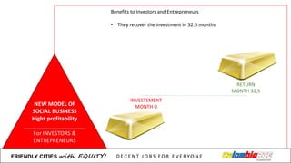 Benefits to	
  Investors and	
  Entrepreneurs
• They recover the	
  investment in	
  32.5	
  months
RETURN
MONTH	
  32,5
INVESTSMENT
MONTH	
  0
FRIENDLY)CITIES with EQUITY! D E C E N T &J O B S &F O R & E V E R YO N E
 