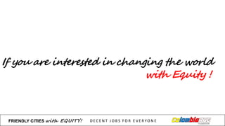If you are interested in changing the world
with Equity !
FRIENDLY)CITIES with EQUITY! D E C E N T &J O B S &F O R & E V E R YO N E
 
