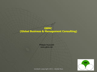 GBMC
(Global Business & Management Consulting)




                Philippe Huysveld
                 www.gbmc.biz




          Content copyright 2011. Global Business & Management Consulting. All rights
 