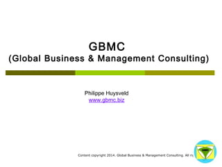 Content copyright 2014. Global Business & Management Consulting. All rights reserved. 
GBMC (Global Business & Management Consulting) 
Philippe Huysveld 
www.gbmc.biz  
