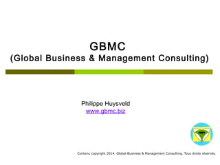 GBMC 
(Global Business & Management Consulting) 
Philippe Huysveld 
www.gbmc.biz 
Contenu copyright 2014. Global Business 
& Management Consulting. Tous droits rés 
ervés. 
 
