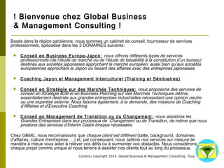 ! Bienvenue chez Global Business 
& Management Consulting ! 
Basés dans la région parisienne, nous sommes un cabinet de co...
